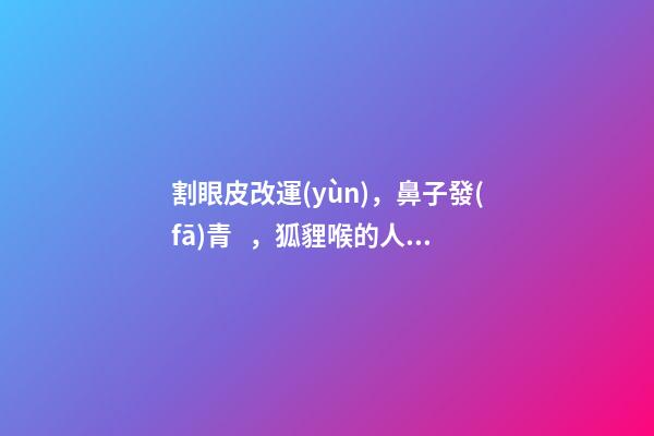 割眼皮改運(yùn)，鼻子發(fā)青，狐貍喉的人命運(yùn)